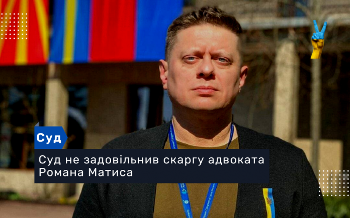 Суд не задовільнив скаргу адвоката Романа Матиса